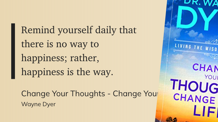 Remind yourself daily that there is no way to happiness; rather, happiness is the way.